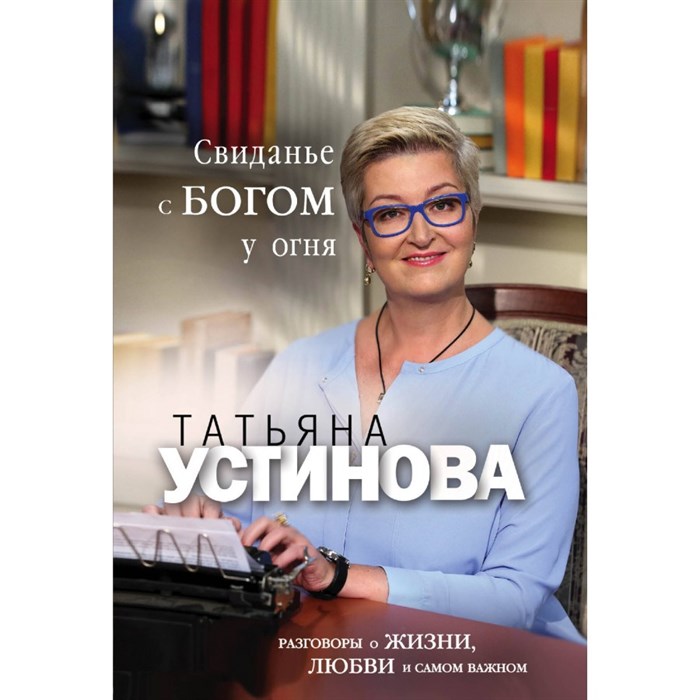 Свиданье с Богом у огня: Разговоры о жизни, любви и самом важном. Устинова Т.В. XKN1843988 - фото 544599