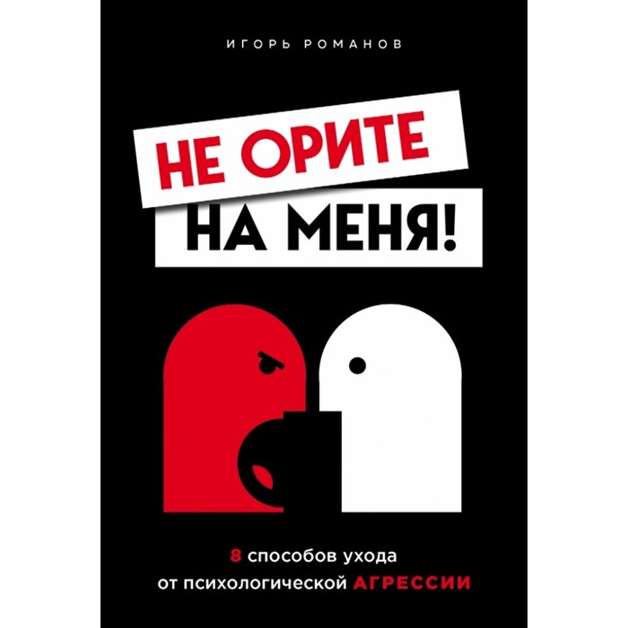 Не орите на меня! 8 способов ухода от психологической агрессии. Романов И.В. XKN1669893 - фото 556993