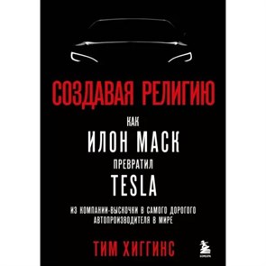 Создавая религию. Как Илон Маск превратил Tesla из компании - выскочки в самого дорогого автопроизводителя в мире. Т. Хиггинс XKN1823918