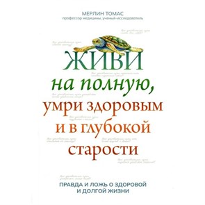 Живи на полную, умри здоровым и в глубокой старости. Правда и ложь о хдоровой и долгой жизни. М. Томас