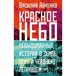 Красное небо. Невыдуманные истории о земле, огне и человеке летающем. Авченко В.О. XKN1833171