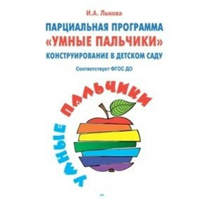 Парциальная программа "Умные пальчики". Конструирование в детском саду. Лыкова И.А.