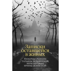 Записки оставшейся в живых. Блокадные дневники Татьяны Великотной, Веры Берхман, Ирины Зеленской. Коллектив XKN1876005