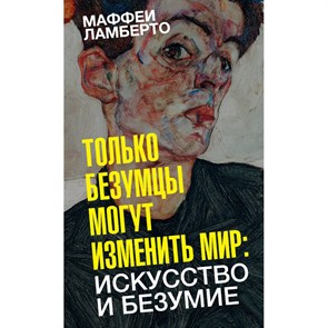 Только безумцы могут изменить мир: искусство и безумие. Л. Маффеи