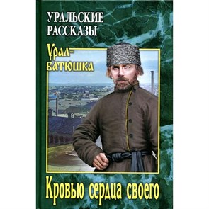 Кровью сердца своего. Уральские рассказы. Солдатов О.М.