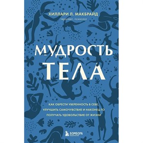 Мудрость тела. Как обрести уверенность в себе, улучшить самочувствие и наконец-то получать удовольст. Х.МакБрайд XKN1779961