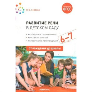 Развитие речи в детском саду. Методические рекомендации. Календарное планирование. Конспекты занятий. 6 - 7 лет. От рождения до школы. Гербова В.В.