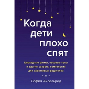 Когда дети плохо спят. Циркадные ритмы, часовые гены и другие секреты сомнологии для заботливых роди. С.Аксельрод Колибри XKN1702591