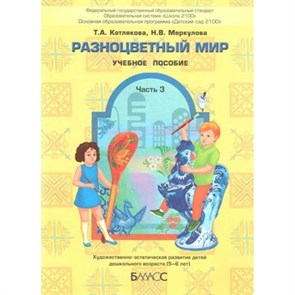 Разноцветный мир. Часть 3. Художественно- эстетическое развитие детей дошкольного возраста (5 - 6 лет). Котлякова Т.А.