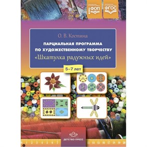 Парциальная программа по художественному творчеству. Шкатулка радужных идей. 5 - 7 лет. Костина О.В.