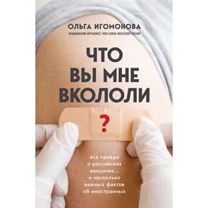 Что вы мне вкололи? Вся правда о российских вакцинах. О. Игомонова XKN1748676