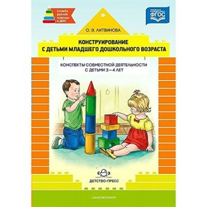 Конструирование с детьми младшего дошкольного возраста. Конспекты совместной деятельности с детьми 3 - 4 лет. Литвинова О.Э.