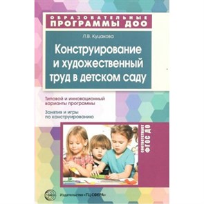 Конструирование и художественный труд в детском саду. Типовой и инновационный варианты программы. Занятия и игры по конструированию. Куцакова Л.В.