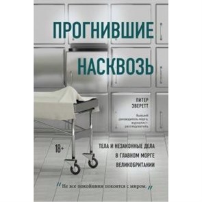 Прогнившие насквозь: тела и незаконные дела в главном морге Великобритании. П.Эверетт XKN1641489