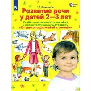 Развитие речи у детей  2 - 3 лет. Учебно - методическое пособие к иллюстративному материалу "От звукоподражаний к словам". Колесникова Е.В.