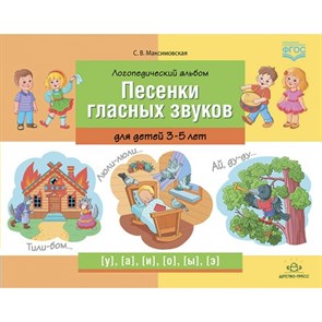 Логопедический альбом. Песенки гласных звуков для детей 3 - 5 лет. Максимовская С.В.