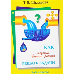 Как научить вашего ребенка решать задачи. 1 - 6 классы. Справочник. Шклярова Т.В. Грамотей XKN617044