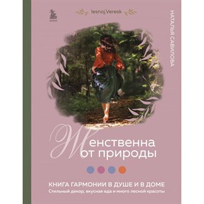 Женственна от природы. Книга гармонии в душе и в доме. Стильный декор, вкусная еда и много лесной красоты. Савилова Н. О.