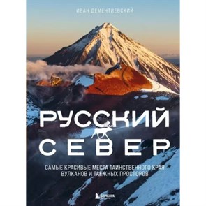 Русский Север. Самые красивые места таинственного края вулканов и таежных просторов. Дементиевский И.С