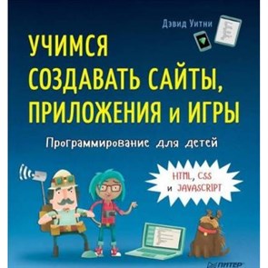 Учимся создавать сайты, приложения и игры. Программирование для детей. HTML, CSS и JavaScript. Д.Уитни