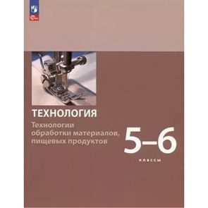 Технология. Технологии обработки материалов, пищевых продуктов. 5 - 6 классы. Учебное пособие. 2023. Бешенков С.А. Просвещение