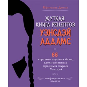 Жуткая книга рецептов Уэнсдэй Аддамс. Неофициальное издание. И. Джонс