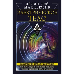 Электрическое тело. Как перезарядить свое тело и повысить уровень жизненной силы организма. Новаторский подход к исцелению. Маккьюсик Эйлин Дэй