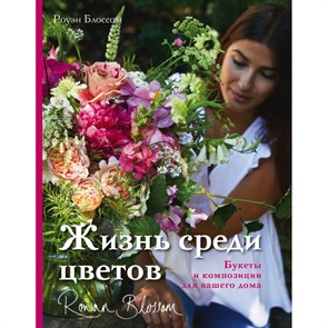 Жизнь среди цветов: букеты и композиции для вашего дома. Р.Блоссом