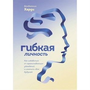 Гибкая личность. Как избавиться от ограничивающих убеждений и изменить свое будущее. Б.Харди Эксмо XKN1721938