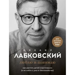 Люблю и понимаю. Как растить детей счастливыми (и не сойти с ума от беспокойства). М. Лабковский XKN1785412