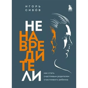 Ненавредители. Как стать счастливым родителем счастливого ребенка. Сивов И.В. XKN1783231