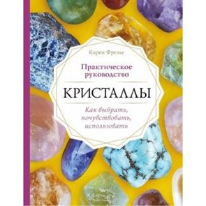 Кристаллы. Практическое руководство. Как выбрать, почувствовать, использовать. К.Фрезье Эксмо