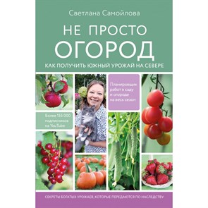 Не просто огород. Как получить южный урожай на севере. Самойлова С.Н.