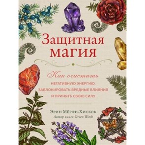 Защитная магия. Как очистить негативную энергию, заблокировать вредные влияния и принять свою силу. Э. Мерфи-Хискок XKN1820531