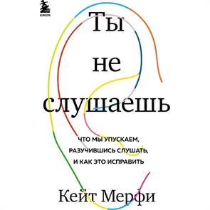 Ты не слушаешь. Что мы упускаем, разучившись слушать, и как это исправить. К.Мерфи