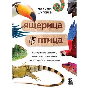 Ящерица не птица. Истории отчаянного ветеринара о самых экзотических пациентах. Щугорев М.А.