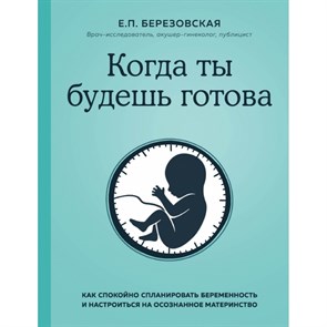 Когда ты будешь готова. Как спокойно спланир. беременность и настроиться на осознанное материнство. Березовская Е.П. XKN1666445