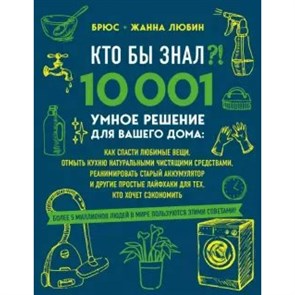 КТО БЫ ЗНАЛ?! 10 001 умное решение для вашего дома: как спасти любимые вещи, отмыть кухню. Б.Любин XKN1645577