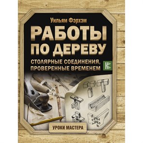 Работы по дереву. Столярные соединения, проверенные временем. У. Фэрхэм