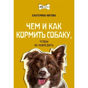 Чем и как кормить собаку, чтобы не навредить. Нигова Е.А.