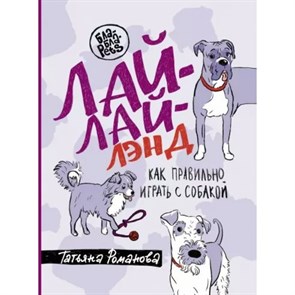 Лай - Лай Лэнд. Как правильно играть с собакой. Романова Т.В.