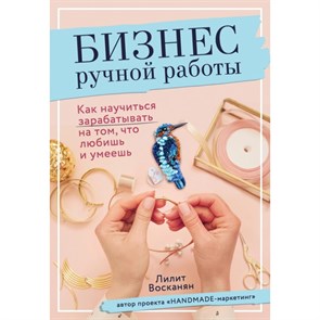 Бизнес ручной работы. Как научиться зарабатывать на том,что любишь и умеешь. Восканян Л.Р.