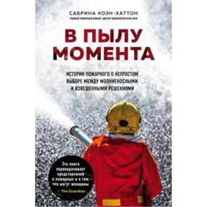 В пылу момента. Истории пожарного о непростом выборе между молниеносными и взвешенными решениями. С.Коэн-Хаттон XKN1641483