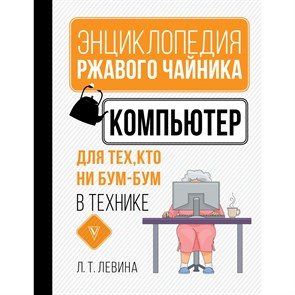 Энциклопедия ржавого чайника. Компьютер для тех, кто ни бум - бум в технике. Л. Левина