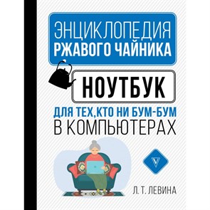 Энциклопедия ржавого чайника. Ноутбук для тех, кто ни бум - бум в компьютерах. Л. Левина