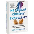 Не мешай своему будущему. Что изменить сейчас, чтобы не жалеть потом. Х.  Хершфилд XKN1870704 - фото 556040