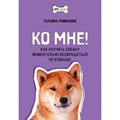 Ко мне! Как научить собаку моментально возвращаться по команде. Романова Т.В. XKN1886003 - фото 557424